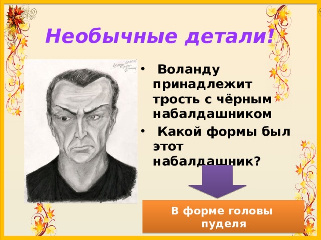 Необычные детали!  Воланду принадлежит трость с чёрным набалдашником  Какой формы был этот набалдашник? В форме головы пуделя 