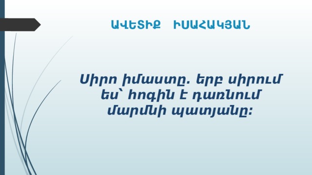 ԱՎԵՏԻՔ ԻՍԱՀԱԿՅԱՆ Սիրո իմաստը. երբ սիրում ես՝ հոգին է դառնում մարմնի պատյանը: 