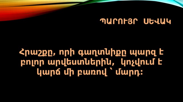 ՊԱՐՈՒՅՐ ՍԵՎԱԿ Հրաշքը, որի գաղտնիքը պարզ է բոլոր արվեստներին, կոչվում է կարճ մի բառով ՝ մարդ:  