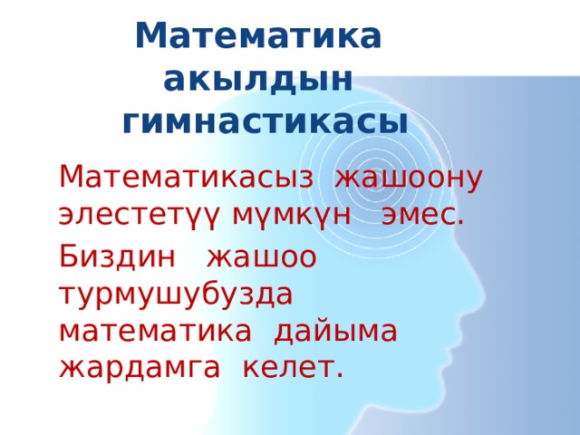 Математика акылдын гимнастикасы Математикасыз жашоону элестетүү мүмкүн эмес. Биздин жашоо турмушубузда математика дайыма жардамга келет. 