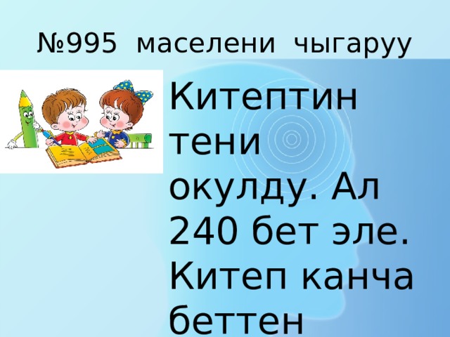 № 995 маселени чыгаруу Китептин тени окулду. Ал 240 бет эле. Китеп канча беттен турат ?   