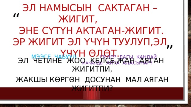 Эл намысын сактаган – жигит,  Эне сΥтΥн актаган-жигит.  Эр жигит эл ΥчΥн туулуп,эл ΥчΥн θлθт. Мээге чабуул . Силер дагы кандай макалды айта аласынар? Эл четине жоо келсе,жан аяган жигитпи, Жакшы кθргθн досунан мал аяган жигитпи? 