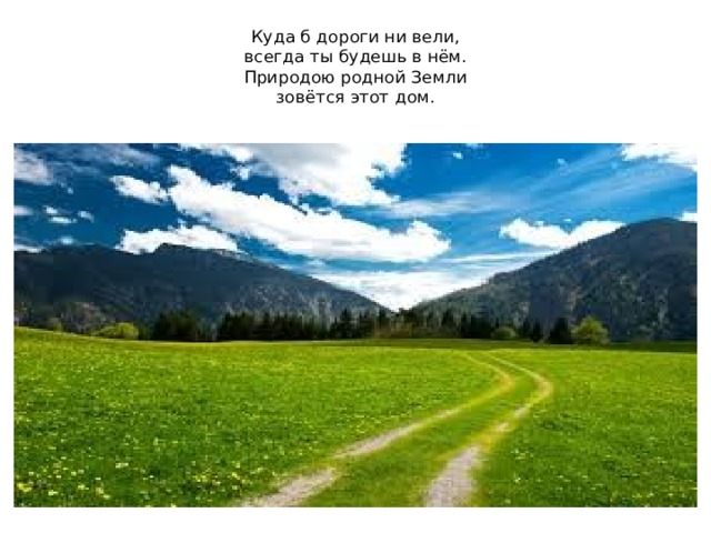 Куда б дороги ни вели,  всегда ты будешь в нём.  Природою родной Земли  зовётся этот дом. 