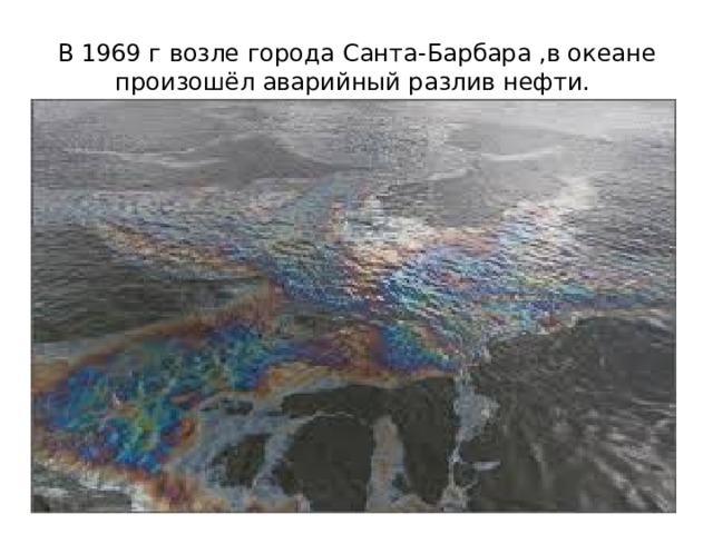 В 1969 г возле города Санта-Барбара ,в океане произошёл аварийный разлив нефти. 