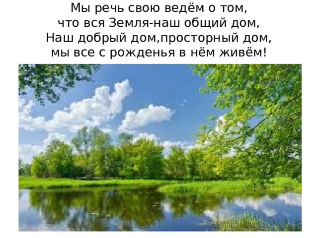 Мы речь свою ведём о том,  что вся Земля-наш общий дом,  Наш добрый дом,просторный дом,  мы все с рожденья в нём живём! 
