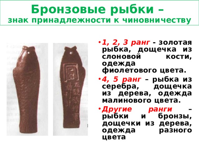 Бронзовые рыбки –  знак принадлежности к чиновничеству 1, 2, 3 ранг - золотая рыбка, дощечка из слоновой кости, одежда фиолетового цвета. 4, 5 ранг  – рыбка из серебра, дощечка из дерева, одежда малинового цвета. Другие ранги  – рыбки и бронзы, дощечки из дерева, одежда разного цвета 