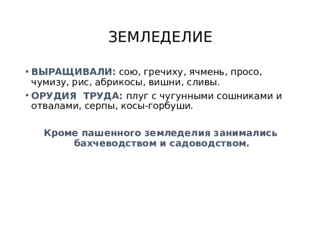 ЗЕМЛЕДЕЛИЕ ВЫРАЩИВАЛИ: сою, гречиху, ячмень, просо, чумизу, рис, абрикосы, вишни, сливы. ОРУДИЯ ТРУДА: плуг с чугунными сошниками и отвалами, серпы, косы-горбуши. Кроме пашенного земледелия занимались бахчеводством и садоводством. 