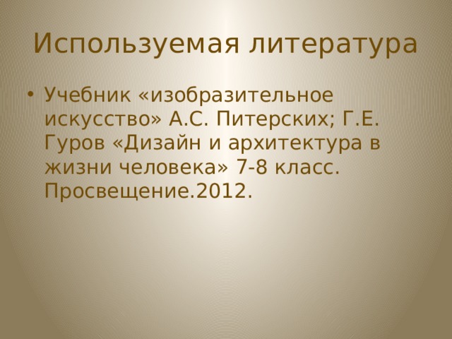 Используемая литература Учебник «изобразительное искусство» А.С. Питерских; Г.Е. Гуров «Дизайн и архитектура в жизни человека» 7-8 класс. Просвещение.2012. 