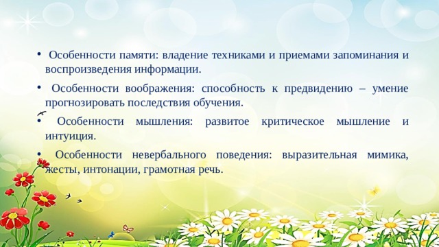  Особенности памяти: владение техниками и приемами запоминания и воспроизведения информации.  Особенности воображения: способность к предвидению – умение прогнозировать последствия обучения.  Особенности мышления: развитое критическое мышление и интуиция.  Особенности невербального поведения: выразительная мимика, жесты, интонации, грамотная речь. 