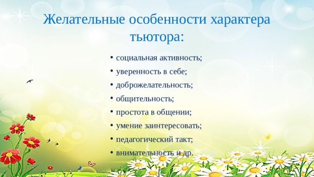 Желательные особенности характера тьютора: социальная активность; уверенность в себе; доброжелательность; общительность; простота в общении; умение заинтересовать; педагогический такт; внимательность и др. 