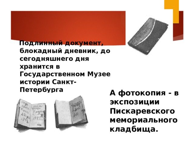  Подлинный документ, блокадный дневник, до сегодняшнего дня хранится в Государственном Музее истории Санкт-Петербурга А фотокопия - в экспозиции Пискаревского  мемориального кладбища.  