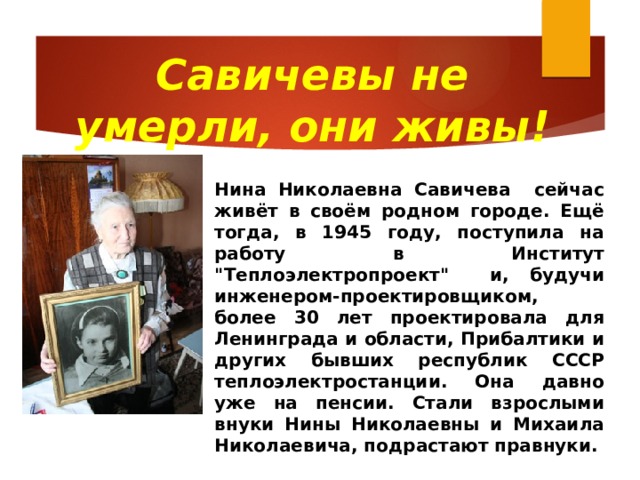 Савичевы не умерли, они живы! Нина Николаевна Савичева сейчас живёт в своём родном городе. Ещё тогда, в 1945 году, поступила на работу в Институт 