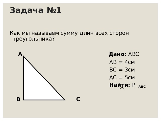 Задача №1 Как мы называем сумму длин всех сторон треугольника?  A  Дано:  ABC  AB = 4 см  BC = 3 см  AC = 5 см  Найти:  Р  ABC   B  C 