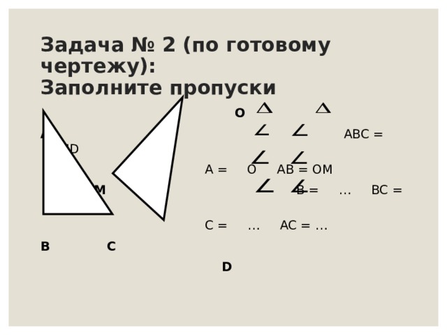 Задача № 2 (по готовому чертежу):  Заполните пропуски  O A  АВС = OMD  A =  O  AB = OM  M B = … BC = …   C = … AC = … B  C  D 