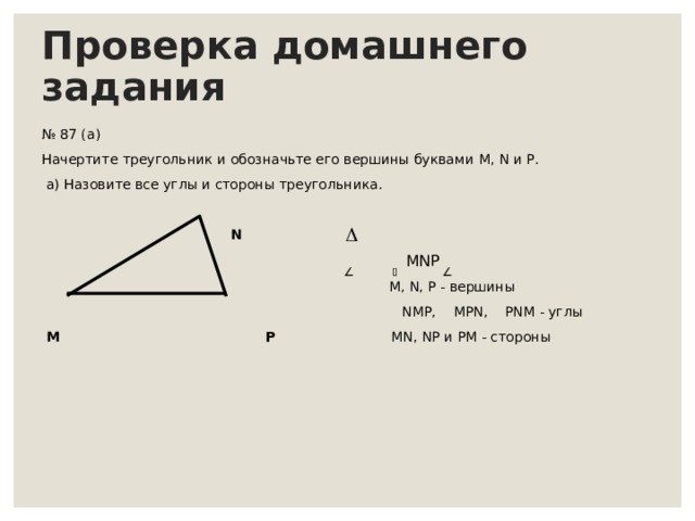 Проверка домашнего задания № 87 (а) Начертите треугольник и обозначьте его вершины буквами M , N и P .  а) Назовите все углы и стороны треугольника.  N  MNP     M , N , P - вершины  NMP ,   MPN , PNM - углы  M  P   MN , NP и PM - стороны 