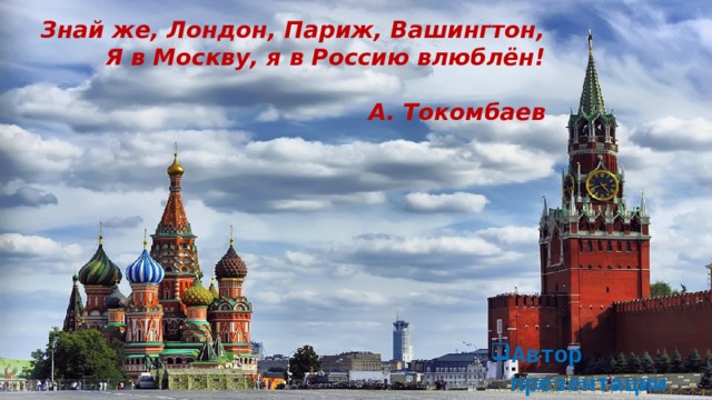 Знай же, Лондон, Париж, Вашингтон,  Я в Москву, я в Россию влюблён!   А. Токомбаев Автор презентации 
