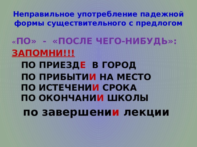 Неправильное употребление падежной формы существительного с предлогом « ПО» - «ПОСЛЕ ЧЕГО-НИБУДЬ»: ЗАПОМНИ!!!  ПО ПРИЕЗД Е В ГОРОД  ПО ПРИБЫТИ И НА МЕСТО  ПО ИСТЕЧЕНИ И СРОКА  ПО ОКОНЧАНИ И ШКОЛЫ  по завершени и лекции 