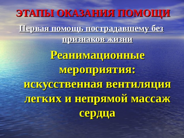 ЭТАПЫ ОКАЗАНИЯ ПОМОЩИ Первая помощь пострадавшему без признаков жизни  Реанимационные мероприятия: искусственная вентиляция легких и непрямой массаж сердца 