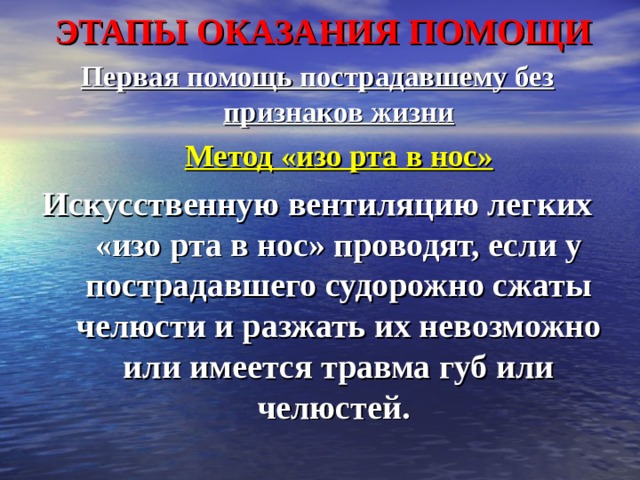 ЭТАПЫ ОКАЗАНИЯ ПОМОЩИ Первая помощь пострадавшему без признаков жизни  Метод «изо рта в нос» Искусственную вентиляцию легких «изо рта в нос» проводят, если у пострадавшего судорожно сжаты челюсти и разжать их невозможно или имеется травма губ или челюстей.  