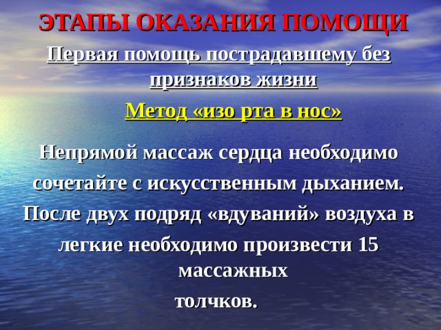 ЭТАПЫ ОКАЗАНИЯ ПОМОЩИ Первая помощь пострадавшему без признаков жизни  Метод «изо рта в нос»  Непрямой массаж сердца необходимо сочетайте с искусственным дыханием. После двух подряд «вдуваний» воздуха в легкие необходимо произвести 15 массажных толчков.  