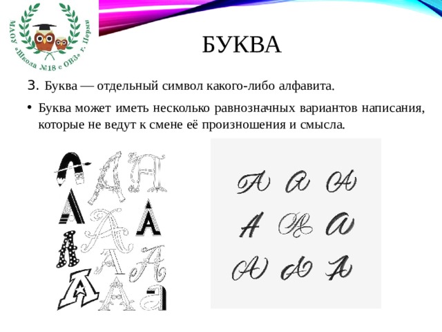 Буква 3. Буква — отдельный символ какого-либо алфавита. Буква может иметь несколько равнозначных вариантов написания, которые не ведут к смене её произношения и смысла. 