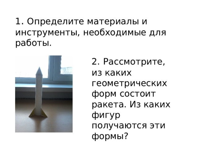 1 . Определите материалы и инструменты, необходимые для работы. 2.  Рассмотрите, из каких геометрических форм состоит ракета. Из каких фигур получаются эти формы? 