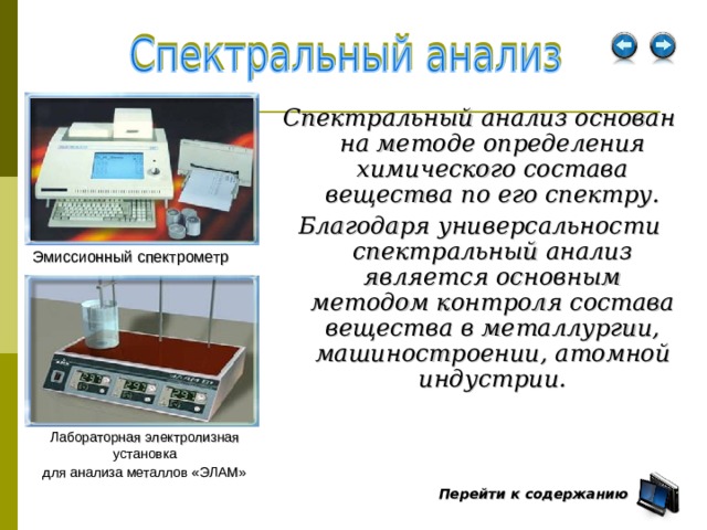 Спектральный анализ основан на методе определения химического состава вещества по его спектру. Благодаря универсальности спектральный анализ является основным методом контроля состава вещества в металлургии, машиностроении, атомной индустрии. Эмиссионный спектрометр Лабораторная электролизная установка  для анализа металлов «ЭЛАМ»  Перейти к содержанию  