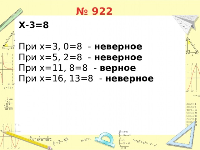 № 922 Х-3=8  При х=3, 0=8 - неверное При х=5, 2=8 - неверное При х=11, 8=8 - верное При х=16, 13=8 - неверное 