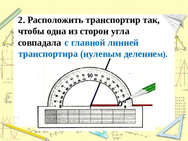 2. Расположить транспортир так, чтобы одна из сторон угла совпадала   с главной линией транспортира (нулевым деление м).  