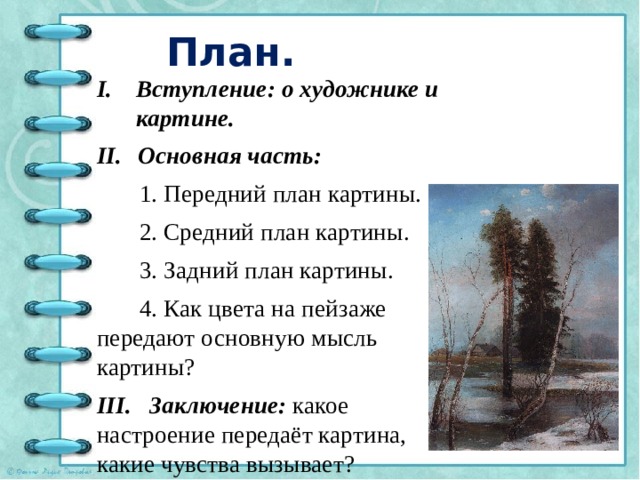 План. Вступление: о художнике и картине.  Основная часть:  1. Передний план картины.  2. Средний план картины.  3. Задний план картины.  4. Как цвета на пейзаже передают основную мысль картины? III. Заключение: какое настроение передаёт картина, какие чувства вызывает? 