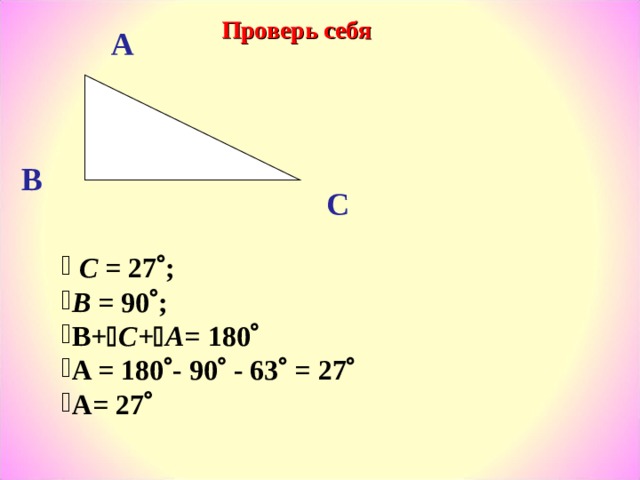 Проверь себя A B C  C = 27  ;   B = 90  ; B+  C+  A = 180  A = 180  - 90  - 63  = 27  A= 27   