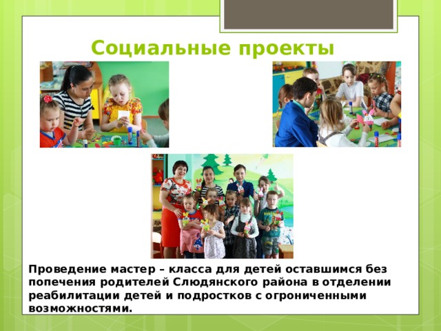 Социальные проекты Проведение мастер – класса для детей оставшимся без попечения родителей Слюдянского района в отделении реабилитации детей и подростков с огрониченными возможностями.