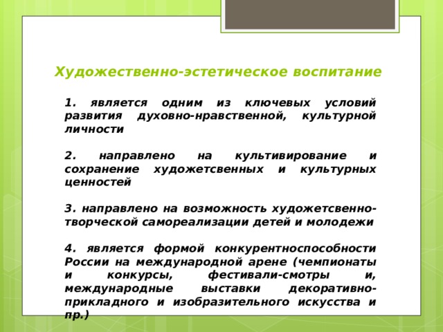 Художественно-эстетическое воспитание   1. является одним из ключевых условий развития духовно-нравственной, культурной личности  2. направлено на культивирование и сохранение художетсвенных и культурных ценностей  3. направлено на возможность художетсвенно-творческой самореализации детей и молодежи  4. является формой конкурентноспособности России на международной арене (чемпионаты и конкурсы, фестивали-смотры и, международные выставки декоративно-прикладного и изобразительного искусства и пр.)