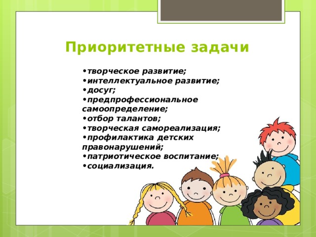 Приоритетные задачи   • творческое развитие; • интеллектуальное развитие; • досуг; • предпрофессиональное самоопределение; • отбор талантов; • творческая самореализация; • профилактика детских правонарушений; • патриотическое воспитание; • социализация.
