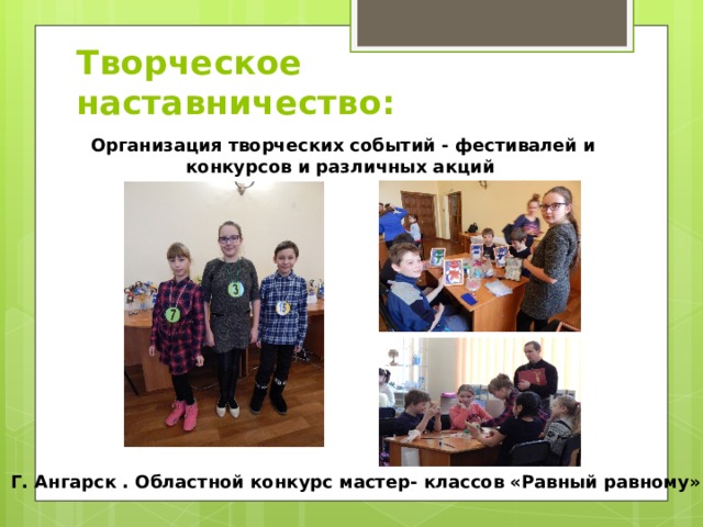 Творческое наставничество: Организация творческих событий - фестивалей и конкурсов и различных акций Г. Ангарск . Областной конкурс мастер- классов «Равный равному»