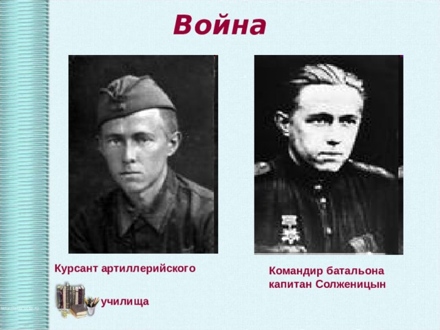 Война  Курсант артиллерийского  училища Командир батальона капитан Солженицын 