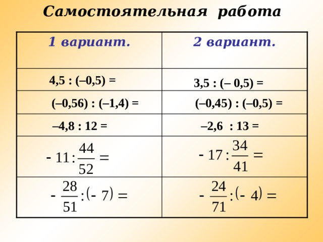 Самостоятельная работа 2 вариант.  1 вариант. 4,5 : (–0,5) = 3,5 : (– 0,5) = (–0,45) : (–0,5) = ( –0,56) : (–1,4) = – 2,6 : 13 = – 4,8 : 12 = 