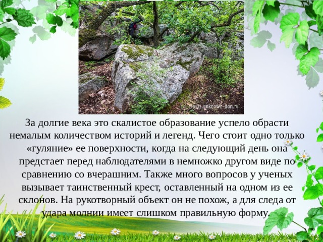 За долгие века это скалистое образование успело обрасти немалым количеством историй и легенд. Чего стоит одно только «гуляние» ее поверхности, когда на следующий день она предстает перед наблюдателями в немножко другом виде по сравнению со вчерашним. Также много вопросов у ученых вызывает таинственный крест, оставленный на одном из ее склонов. На рукотворный объект он не похож, а для следа от удара молнии имеет слишком правильную форму. 