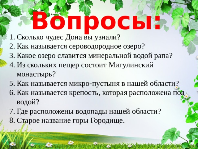 Вопросы: Сколько чудес Дона вы узнали? Как называется сероводородное озеро? Какое озеро славится минеральной водой рапа? Из скольких пещер состоит Мигулинский монастырь? Как называется микро-пустыня в нашей области? Как называется крепость, которая расположена под водой? Где расположены водопады нашей области? Старое название горы Городище. 