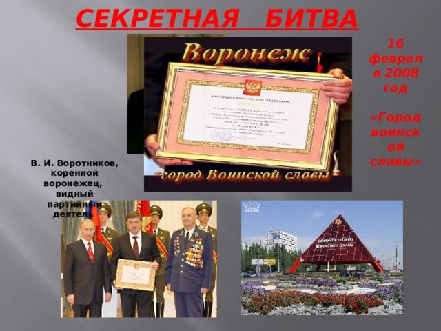 СЕКРЕТНАЯ БИТВА 16 февраля 2008 год  «Город воинской славы» В. И. Воротников, коренной воронежец, видный партийный деятель 