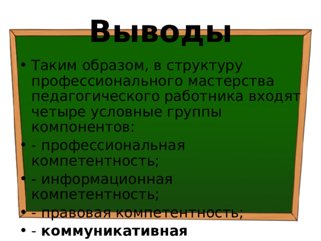 Выводы Таким образом, в структуру профессионального мастерства педагогического работника входят четыре условные группы компонентов: - профессиональная компетентность; - информационная компетентность; - правовая компетентность; - коммуникативная компетентность. 