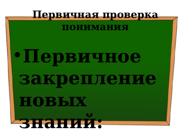 Первичная проверка понимания Первичное закрепление новых знаний: 