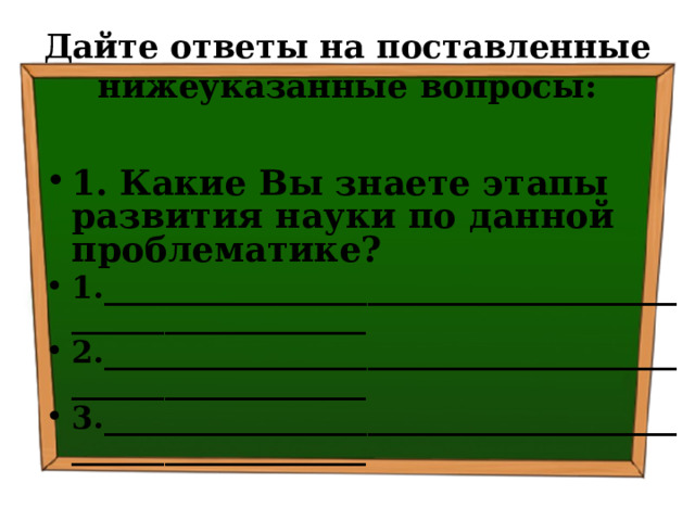 Дайте ответы на поставленные нижеуказанные вопросы: 1. Какие Вы знаете этапы развития науки по данной проблематике? 1.________________________________________________________ 2.________________________________________________________ 3.________________________________________________________  