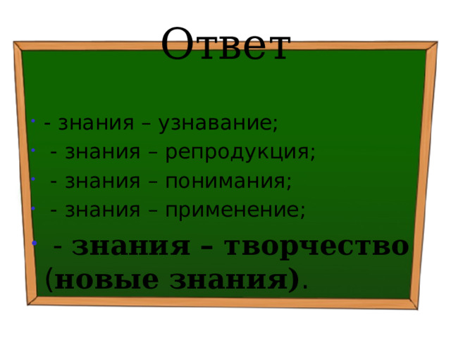 Ответ - знания – узнавание;  - знания – репродукция;  - знания – понимания;  - знания – применение;  - знания – творчество ( новые знания) . 