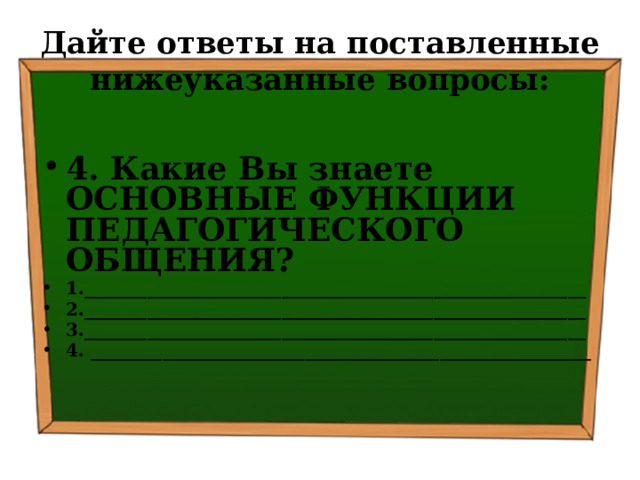 Дайте ответы на поставленные нижеуказанные вопросы: 4. Какие Вы знаете ОСНОВНЫЕ ФУНКЦИИ ПЕДАГОГИЧЕСКОГО ОБЩЕНИЯ? 1.________________________________________________________ 2.________________________________________________________ 3.________________________________________________________ 4. ________________________________________________________   