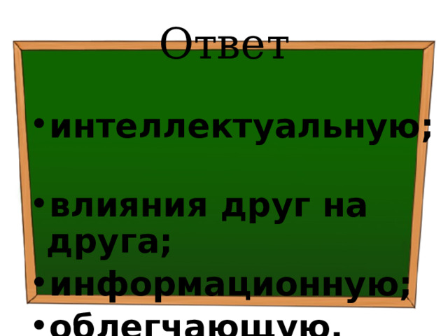 Ответ интеллектуальную; влияния друг на друга; информационную; облегчающую. 