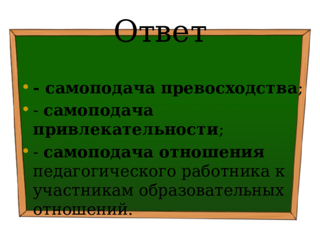 Ответ - самоподача превосходства ; - самоподача привлекательности ; - самоподача отношения педагогического работника к участникам образовательных отношений. 