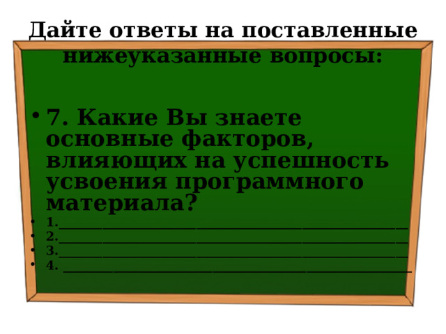 Дайте ответы на поставленные нижеуказанные вопросы: 7. Какие Вы знаете основные факторов, влияющих на успешность усвоения программного материала? 1.________________________________________________________ 2.________________________________________________________ 3.________________________________________________________ 4. ________________________________________________________ 