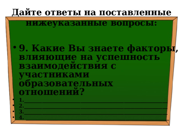 Дайте ответы на поставленные нижеуказанные вопросы: 9. Какие Вы знаете факторы, влияющие на успешность взаимодействия с участниками образовательных отношений? 1.________________________________________________________ 2.________________________________________________________ 3.________________________________________________________ 4. ________________________________________________________ 