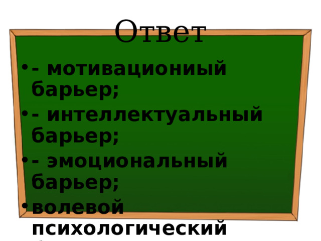 Ответ - мотивациониый барьер; - интеллектуальный барьер; - эмоциональный барьер; волевой психологический барьер и др. 